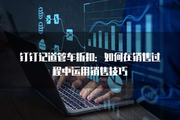 钉钉记道管车折扣：如何在销售过程中运用销售技巧