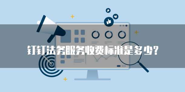钉钉法务服务收费标准是多少?