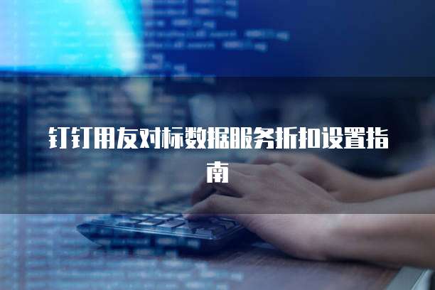 钉钉用友对标数据服务折扣设置指南