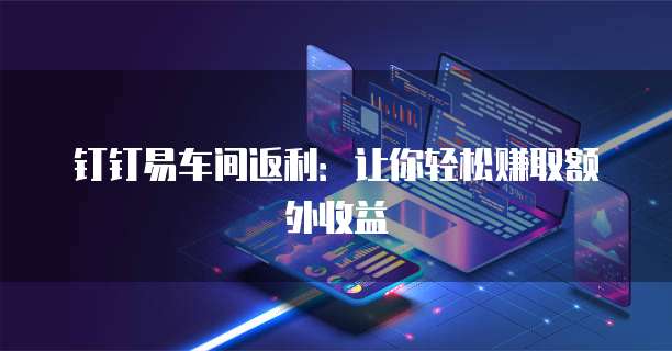 钉钉易车间返利:让你轻松赚取额外收益