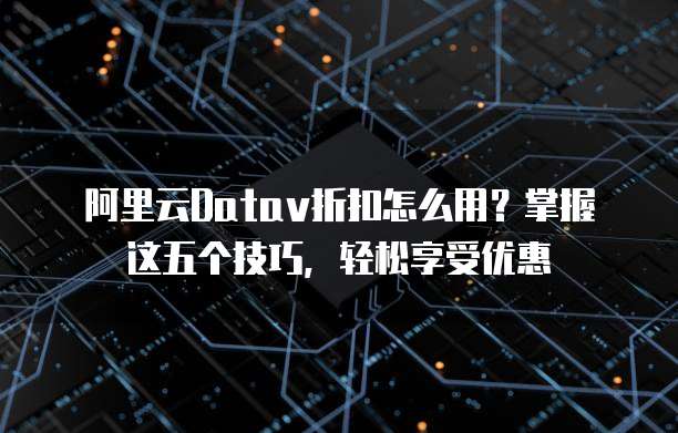 阿里云Datav折扣怎么用?掌握这五个技巧,轻松享受优惠