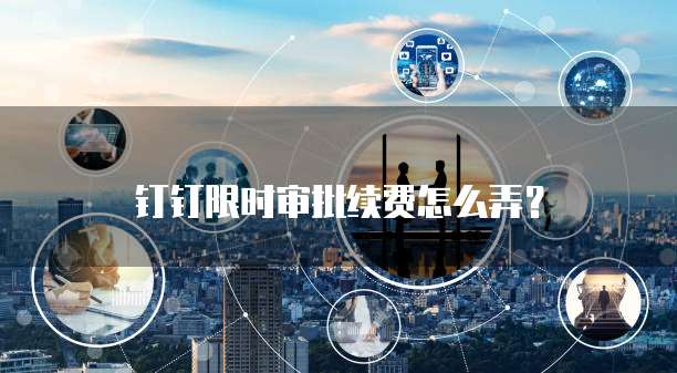 钉钉限时审批续费怎么弄？