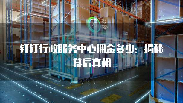 钉钉行政服务中心佣金多少:揭秘幕后真相