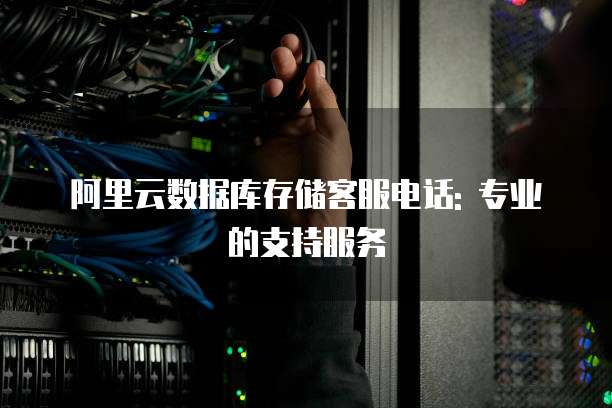阿里云数据库存储客服电话: 专业的支持服务