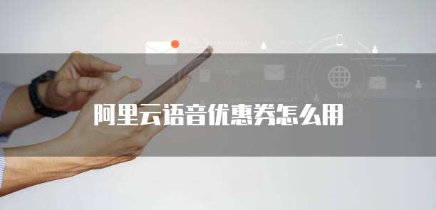 阿里云语音优惠券怎么用