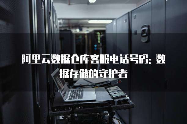 阿里云数据仓库客服电话号码: 数据存储的守护者