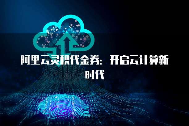 阿里云灵积代金券:开启云计算新时代