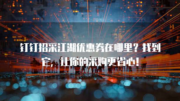 钉钉招采江湖优惠券在哪里?找到它,让你的采购更省心!