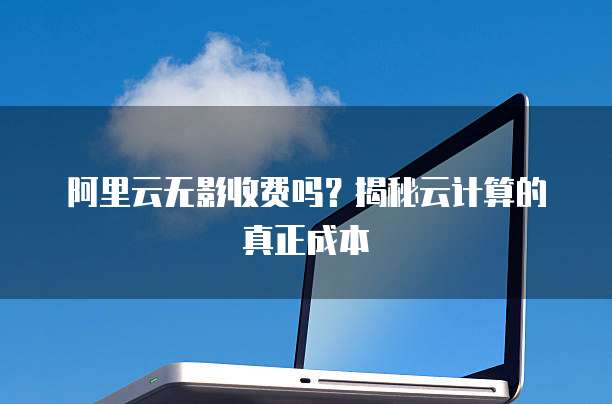 阿里云无影收费吗?揭秘云计算的真正成本