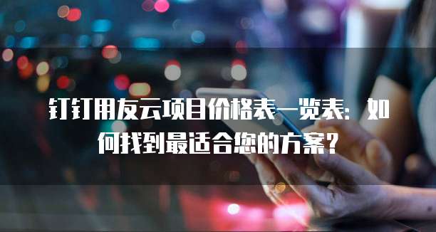 钉钉用友云项目价格表一览表:如何找到最适合您的方案?