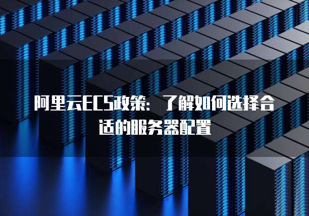 阿里云ECS政策:了解如何选择合适的服务器配置