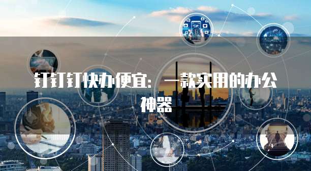 钉钉钉快办便宜：一款实用的办公神器