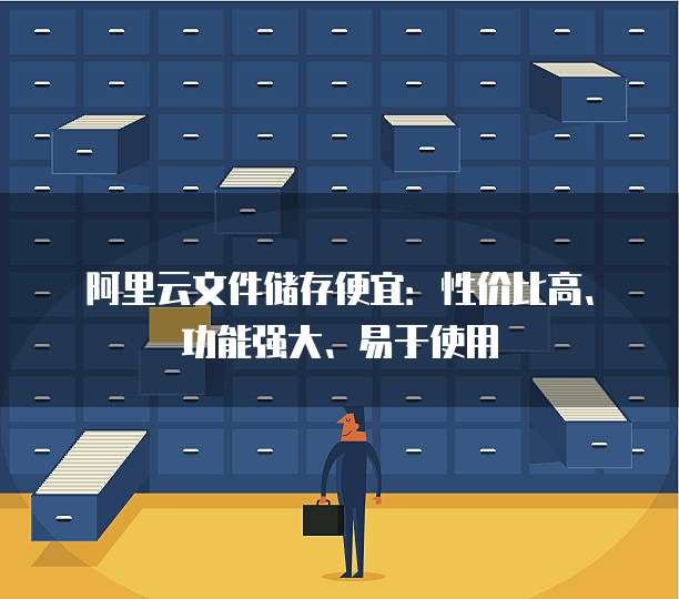 阿里云文件储存便宜:性价比高、功能强大、易于使用