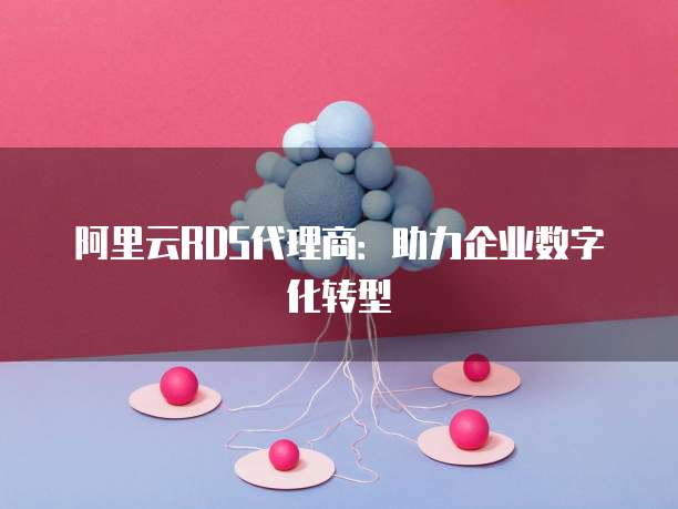 阿里云RDS代理商:助力企业数字化转型