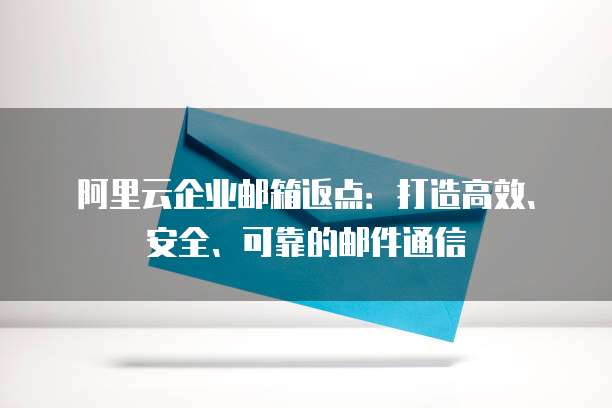 阿里云企业邮箱返点:打造高效、安全、可靠的邮件通信