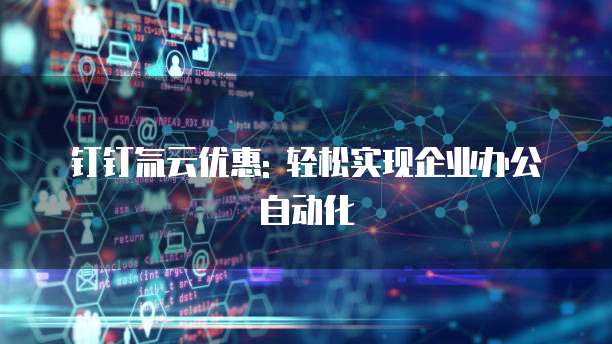 钉钉氚云优惠: 轻松实现企业办公自动化