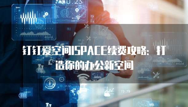 钉钉爱空间ISPACE续费攻略:打造你的办公新空间