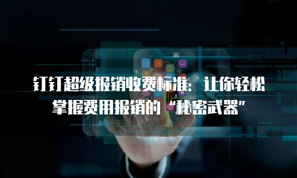 钉钉超级报销收费标准：让你轻松掌握费用报销的&ldquo;秘密武器&rdquo;