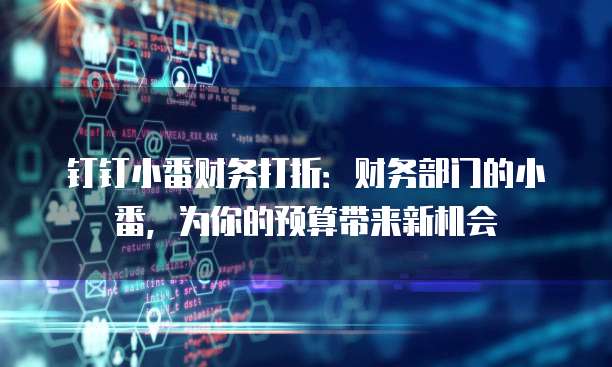 钉钉小番财务打折：财务部门的小番，为你的预算带来新机会