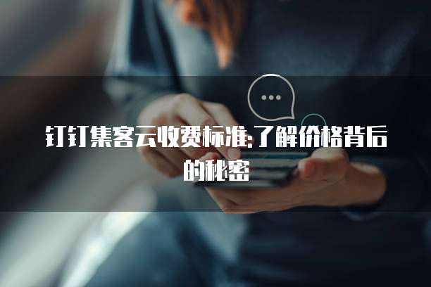 钉钉集客云收费标准:了解价格背后的秘密