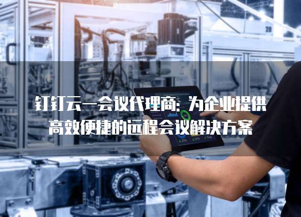 钉钉云一会议代理商: 为企业提供高效便捷的远程会议解决方案