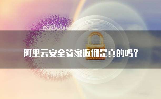 阿里云安全管家返佣是真的吗?