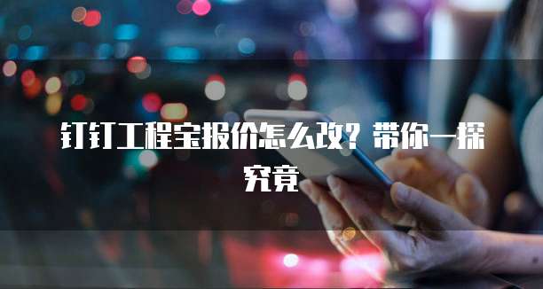 钉钉工程宝报价怎么改?带你一探究竟
