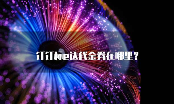 钉钉标e达代金券在哪里？