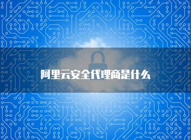 阿里云安全代理商是什么
