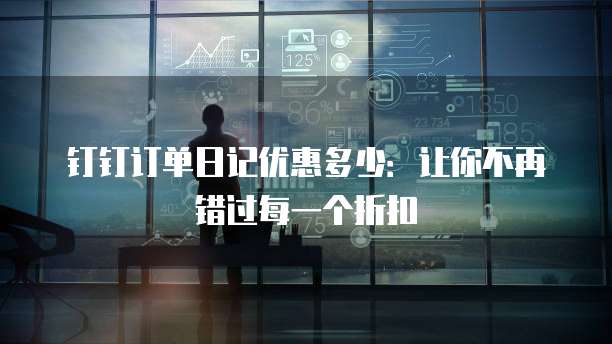 钉钉订单日记优惠多少:让你不再错过每一个折扣
