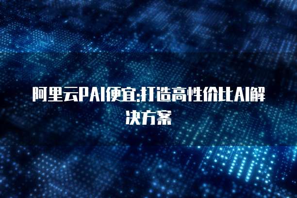 阿里云PAI便宜:打造高性价比AI解决方案