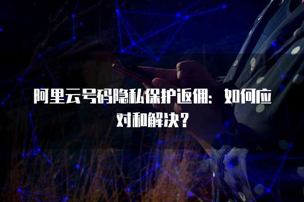 阿里云号码隐私保护返佣:如何应对和解决?