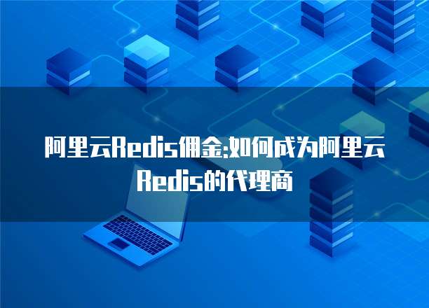 阿里云Redis佣金:如何成为阿里云Redis的代理商