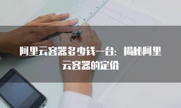 阿里云容器多少钱一台:揭秘阿里云容器的定价