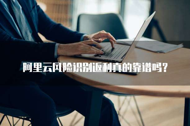 阿里云风险识别返利真的靠谱吗?
