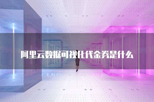 阿里云数据可视化代金券是什么
