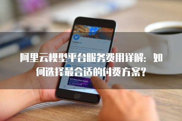 阿里云模型平台服务费用详解:如何选择最合适的付费方案?