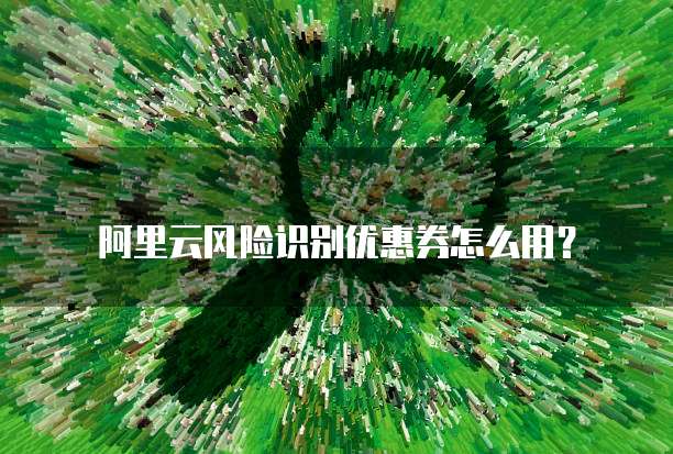 阿里云风险识别优惠券怎么用?