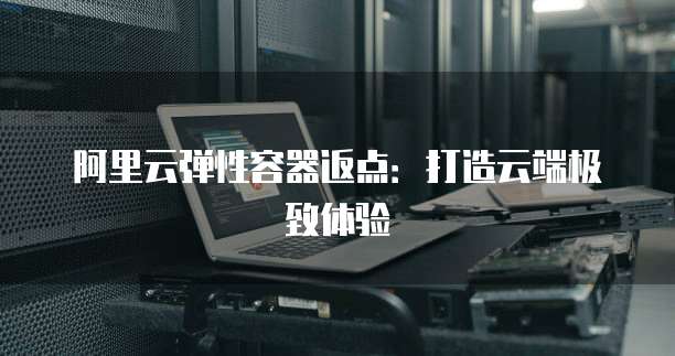 阿里云弹性容器返点:打造云端极致体验