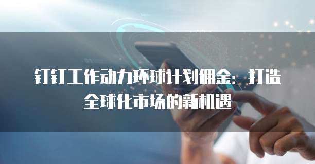 钉钉工作动力环球计划佣金:打造全球化市场的新机遇