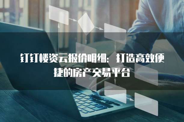 钉钉楼资云报价明细:打造高效便捷的房产交易平台