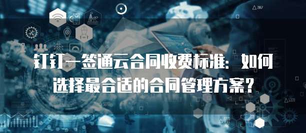 钉钉一签通云合同收费标准:如何选择最合适的合同管理方案?