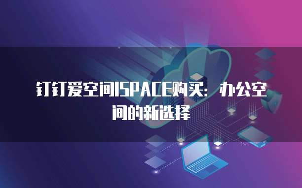 钉钉爱空间ISPACE购买:办公空间的新选择