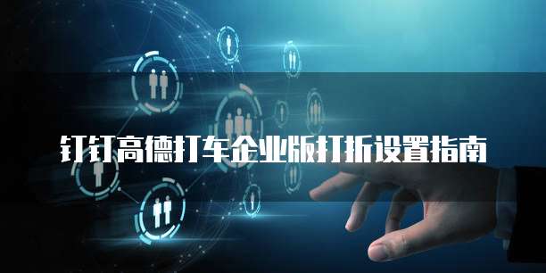 钉钉高德打车企业版打折设置指南