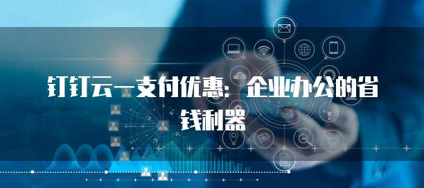 钉钉云一支付优惠:企业办公的省钱利器