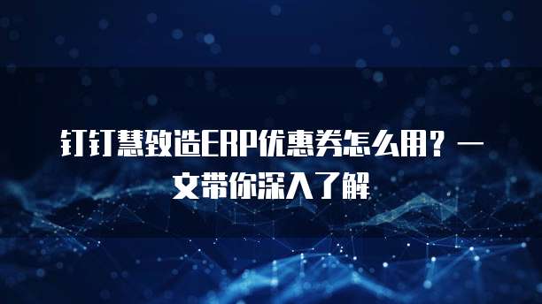 钉钉慧致造ERP优惠券怎么用?一文带你深入了解