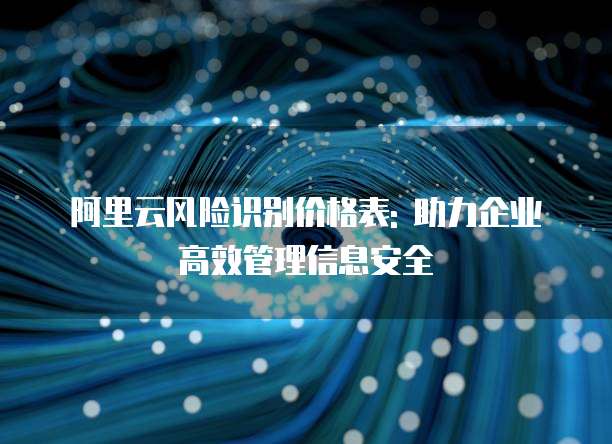 阿里云风险识别价格表: 助力企业高效管理信息安全