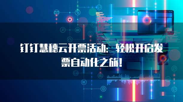 钉钉慧穗云开票活动:轻松开启发票自动化之旅!
