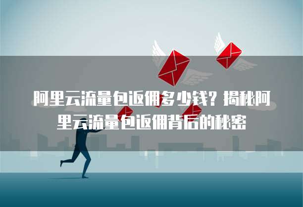 阿里云流量包返佣多少钱？揭秘阿里云流量包返佣背后的秘密