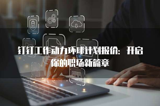 钉钉工作动力环球计划报价:开启你的职场新篇章